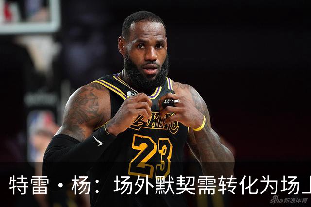 特雷·杨：场外默契需转化为场上稳定表现